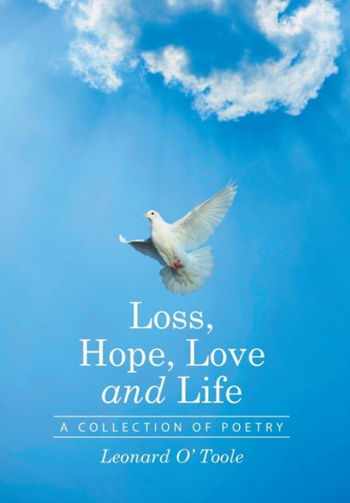 Loss, Hope, Love and Life : A Collection of Poetry by Leonard O' Toole - Hardback Loss, Hope, Love and Life : A Collection of Poetry by Leonard O' Toole - Hardback