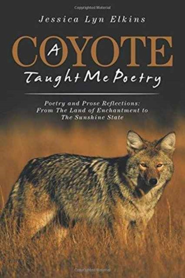 A Coyote Taught Me Poetry : Poetry and Prose Reflections: From the Land of Enchantment to the Sunshine State by Jessica Lyn Elkins - Paperback
