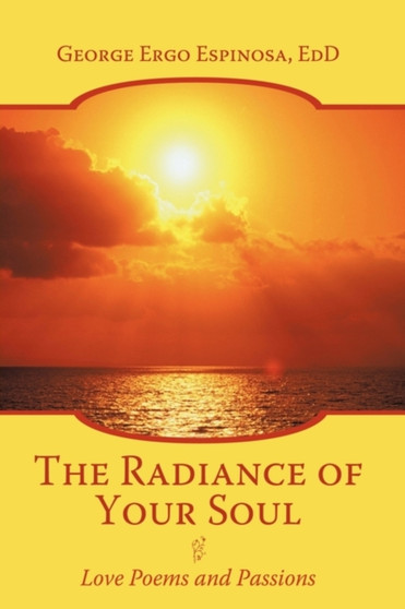 The Radiance of Your Soul : Love Poems and Passions by George Ergo Espinosa EdD - Hardback The Radiance of Your Soul : Love Poems and Passions by George Ergo Espinosa EdD - Hardback