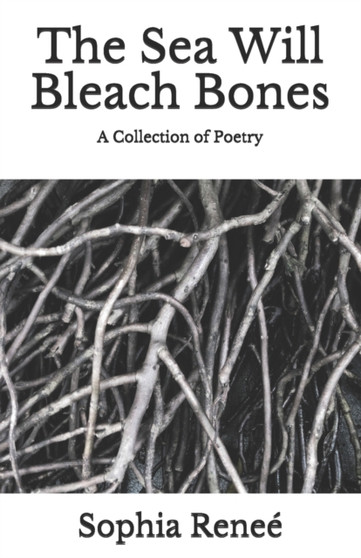 The Sea Will Bleach Bones : A Collection of Poetry by Sophia Renee - Paperback