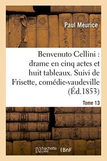 Benvenuto Cellini: Drame En Cinq Actes Et Huit Tableaux. Suivi de Frisette Tome 13 : Comedie-Vaudeville En Un Acte. by Paul Meurice - Paperback