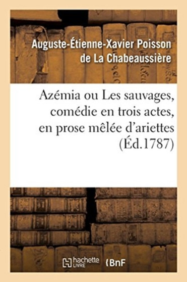 Azemia Ou Les Sauvages, Comedie En Trois Actes, En Prose Melee d'Ariettes : Fontainebleau, Devant Leurs Majestes, Le 17 Octobre 1786 Et A Paris, Le 3 Mai 1787 by Auguste-Etienne-Xavier Poisson de la Chabeaussiere - Paperback