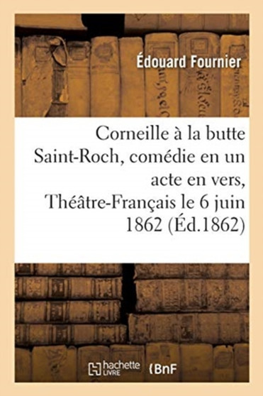 Corneille A La Butte Saint-Roch, Comedie En Un Acte En Vers, Theatre-Francais Le 6 Juin 1862 : Precedee de Notes Sur La Vie de Corneille by Edouard Fournier - Paperback