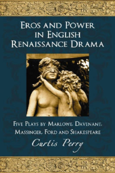 Eros and Power in English Renaissance Drama : Five Plays by Marlowe, Davenant, Massinger, Ford and Shakespeare by Curtis Perry - Paperback