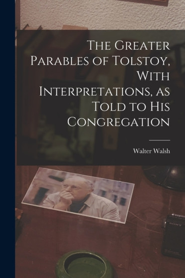 The Greater Parables of Tolstoy, With Interpretations, as Told to his Congregation by Walter Walsh - Paperback