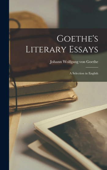 Goethe's Literary Essays : A Selection in English by Johann Wolfgang Von Goethe - Hardback