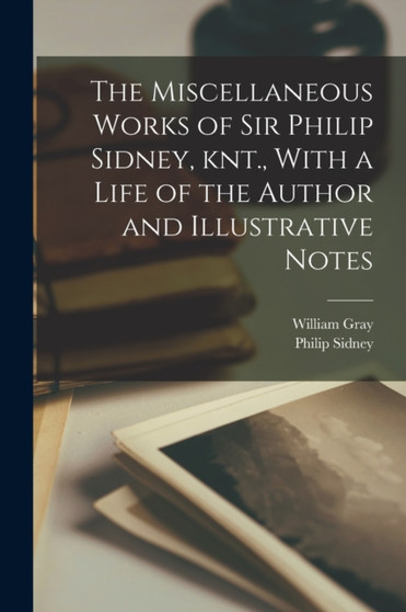 The Miscellaneous Works of Sir Philip Sidney, knt., With a Life of the Author and Illustrative Notes by Philip Sidney - Paperback