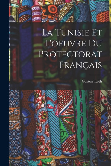 La Tunisie Et L'oeuvre Du Protectorat Francais by Gaston Loth - Paperback