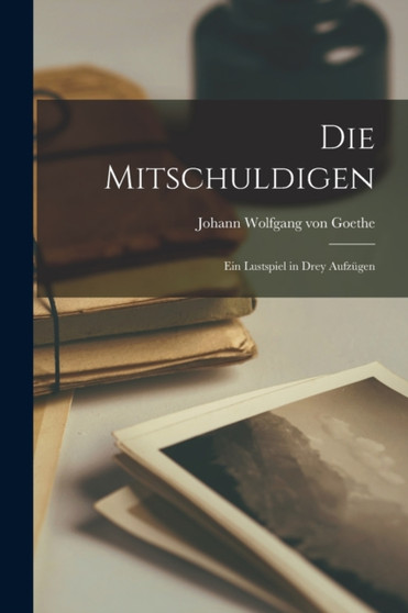 Die Mitschuldigen : Ein Lustspiel in Drey Aufzugen by Johann Wolfgang Von Goethe - Paperback