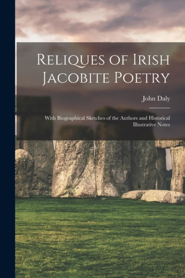 Reliques of Irish Jacobite Poetry : With Biographical Sketches of the Authors and Historical Illustrative Notes by John Daly - Paperback