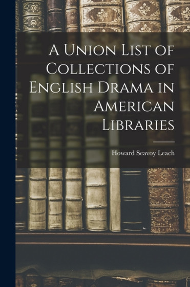 A Union List of Collections of English Drama in American Libraries by Howard Seavoy B 1887 Leach - Paperback
