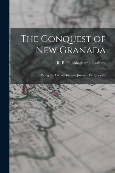 The Conquest of New Granada : Being the Life of Gonzalo Jimenez De Quesada by R B (Robert Bon Cunninghame Graham - Paperback