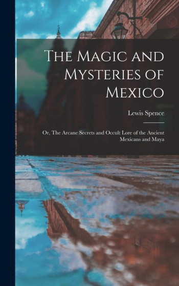 The Magic and Mysteries of Mexico : Or, The Arcane Secrets and Occult Lore of the Ancient Mexicans and Maya by Lewis Spence - Hardback