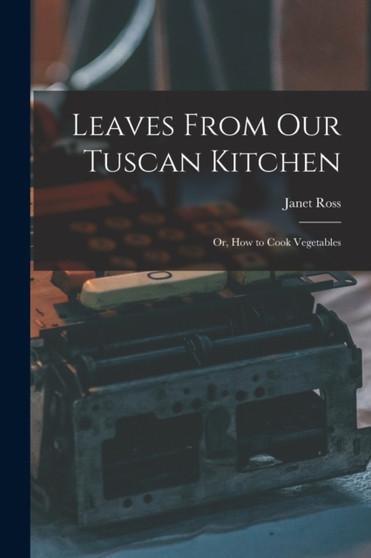 Leaves From Our Tuscan Kitchen : Or, How to Cook Vegetables by Janet Ross - Paperback