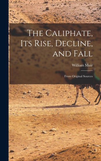 The Caliphate, Its Rise, Decline, and Fall : From Original Sources by William Muir - Hardback