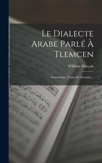 Le Dialecte Arabe Parle A Tlemcen : Grammaire, Textes Et Glossaire... by William Marcais - Hardback