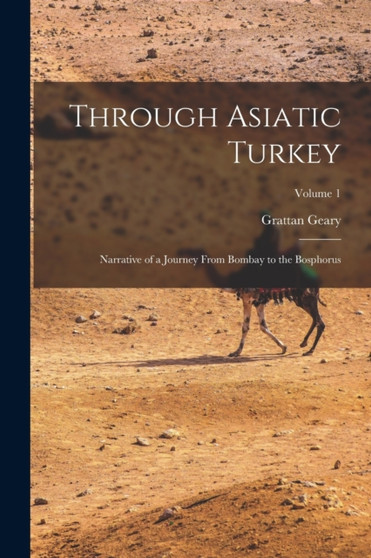 Through Asiatic Turkey : Narrative of a Journey From Bombay to the Bosphorus; Volume 1 by Grattan Geary - Paperback