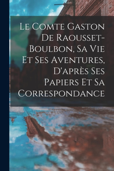 Le Comte Gaston De Raousset-Boulbon, Sa Vie Et Ses Aventures, D'apres Ses Papiers Et Sa Correspondance by Anonymous - Paperback