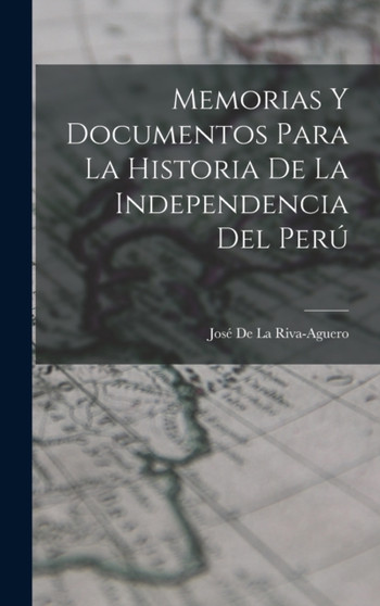 Memorias Y Documentos Para La Historia De La Independencia Del Peru by Jose de la Riva-Aguero - Hardback