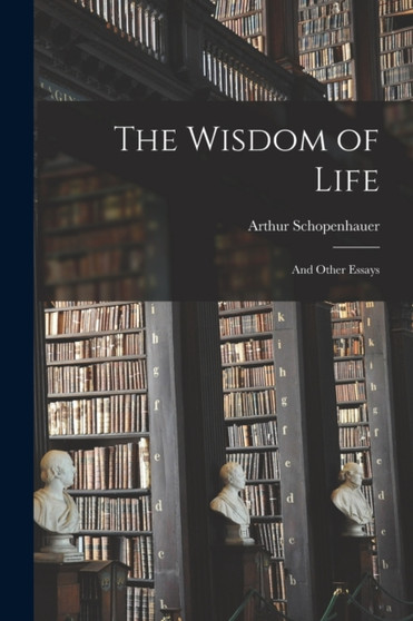 The Wisdom of Life : And Other Essays by Arthur Schopenhauer - Paperback