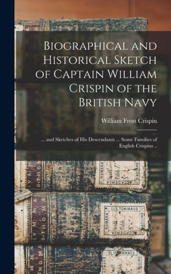 Biographical and Historical Sketch of Captain William Crispin of the British Navy; ... and Sketches of his Descendants ... Some Families of English Crispins .. by William Frost Crispin - Hardback