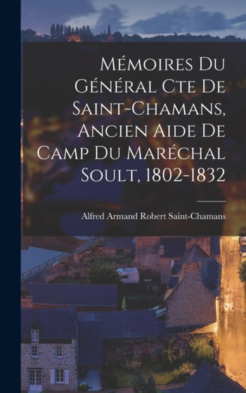 Memoires Du General Cte De Saint-Chamans, Ancien Aide De Camp Du Marechal Soult, 1802-1832 by Alfred Armand Robert Saint-Chamans - Hardback
