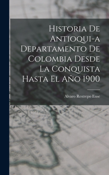 Historia de Antioqui-a Departamento de Colombia Desde la Conquista Hasta El Ano 1900 by Alvaro Restrepo Euse - Hardback