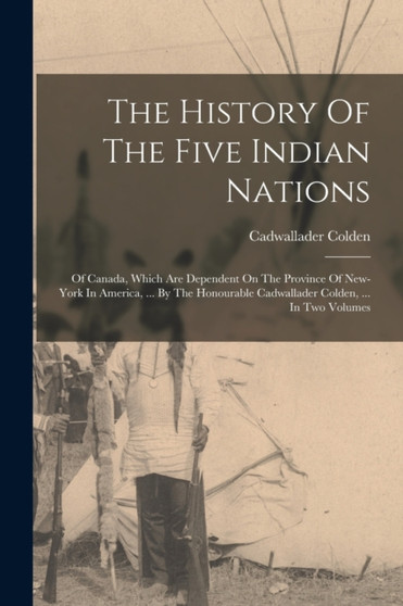The History Of The Five Indian Nations : Of Canada, Which Are Dependent On The Province Of New-york In America, ... By The Honourable Cadwallader Colden, ... In Two Volumes by Cadwallader Colden - Paperback