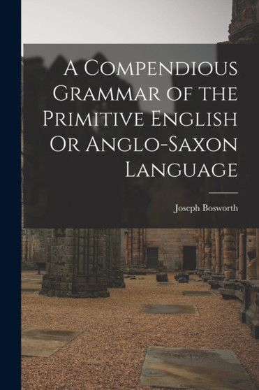 A Compendious Grammar of the Primitive English Or Anglo-Saxon Language by Joseph Bosworth - Paperback