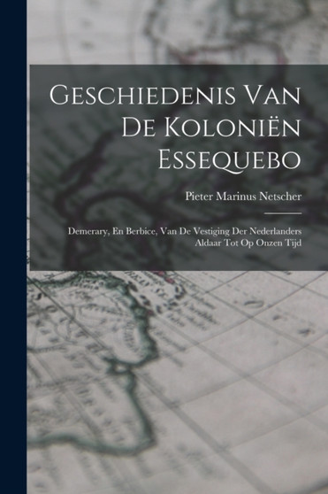 Geschiedenis Van De Kolonien Essequebo : Demerary, En Berbice, Van De Vestiging Der Nederlanders Aldaar Tot Op Onzen Tijd by Pieter Marinus Netscher - Paperback