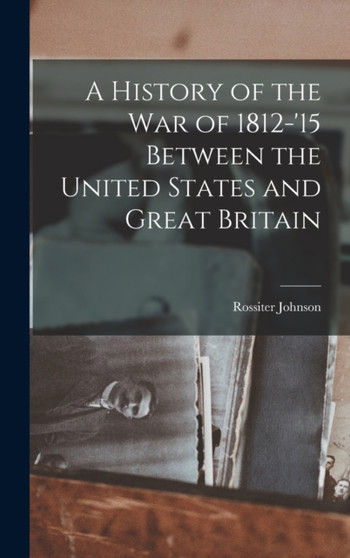 A History of the War of 1812-'15 Between the United States and Great Britain by Rossiter Johnson - Hardback