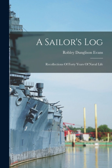 A Sailor's Log : Recollections Of Forty Years Of Naval Life by Robley Dunglison Evans - Paperback
