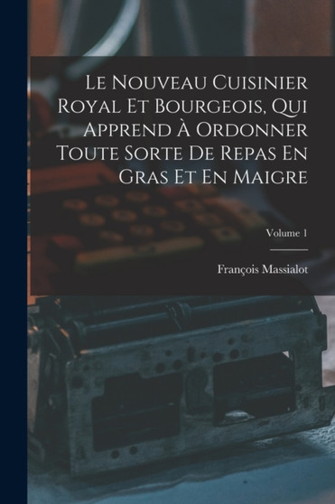 Le Nouveau Cuisinier Royal Et Bourgeois, Qui Apprend A Ordonner Toute Sorte De Repas En Gras Et En Maigre; Volume 1 by Francois Massialot - Paperback