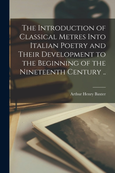 The Introduction of Classical Metres Into Italian Poetry and Their Development to the Beginning of the Nineteenth Century .. by Arthur Henry 1871- Baxter - Paperback