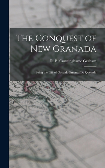 The Conquest of New Granada : Being the Life of Gonzalo Jimenez De Quesada by R B (Robert Bon Cunninghame Graham - Hardback