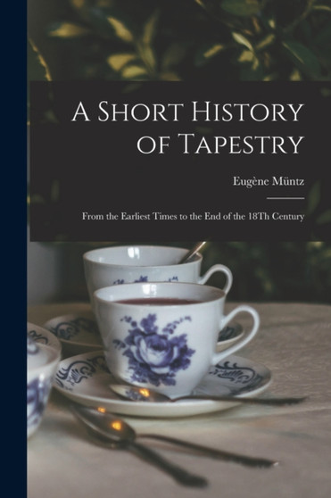 A Short History of Tapestry : From the Earliest Times to the End of the 18Th Century by Eugene Muntz - Paperback
