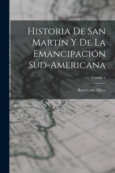 Historia De San Martin Y De La Emancipacion Sud-Americana; Volume 1 by Bartolome Mitre - Paperback