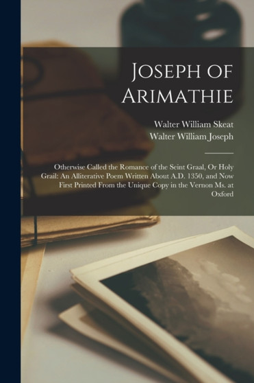 Joseph of Arimathie : Otherwise Called the Romance of the Seint Graal, Or Holy Grail: An Alliterative Poem Written About A.D. 1350, and Now First Printed From the Unique Copy in the Vernon Ms. at Oxfo by Walter William Skeat - Paperback