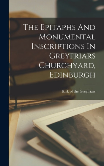 The Epitaphs And Monumental Inscriptions In Greyfriars Churchyard, Edinburgh by Sc Kirk of the Greyfriars (Edinburgh - Hardback
