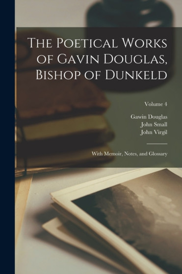 The Poetical Works of Gavin Douglas, Bishop of Dunkeld : With Memoir, Notes, and Glossary; Volume 4 by Gawin Douglas - Paperback