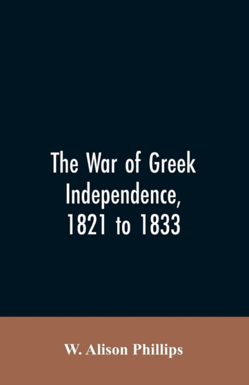 The War of Greek Independence, 1821 to 1833 by W Alison Phillips - Paperback