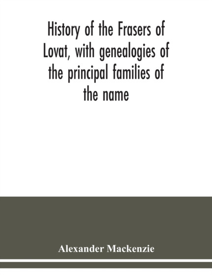 History of the Frasers of Lovat, with genealogies of the principal families of the name : to which is added those of Dunballoch and Phopachy by Alexander MacKenzie - Paperback