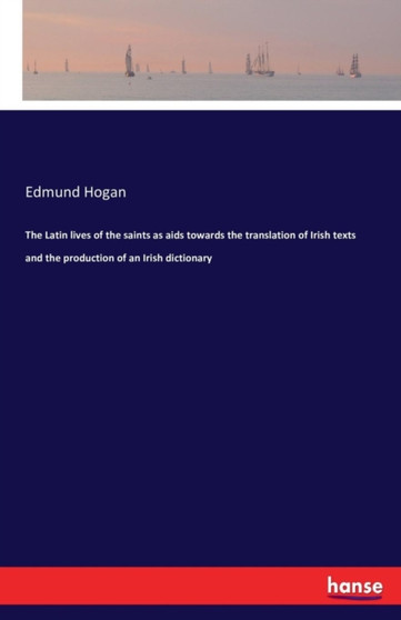 The Latin Lives of the Saints as AIDS Towards the Translation of Irish Texts and the Production of an Irish Dictionary by Edmund Hogan - Paperback
