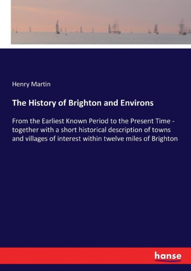 The History of Brighton and Environs : From the Earliest Known Period to the Present Time - together with a short historical description of towns and villages of interest within twelve miles of Bright by Henry Martin - Paperback
