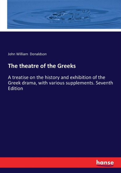The theatre of the Greeks : A treatise on the history and exhibition of the Greek drama, with various supplements. Seventh Edition by John William Donaldson - Paperback