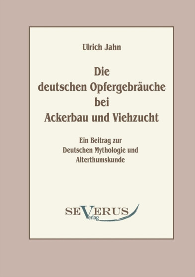 Die deutschen Opfergebrauche bei Ackerbau und Viehzucht : Ein Beitrag zur Deutschen Mythologie und Altertumskunde by Ulrich Jahn - Paperback