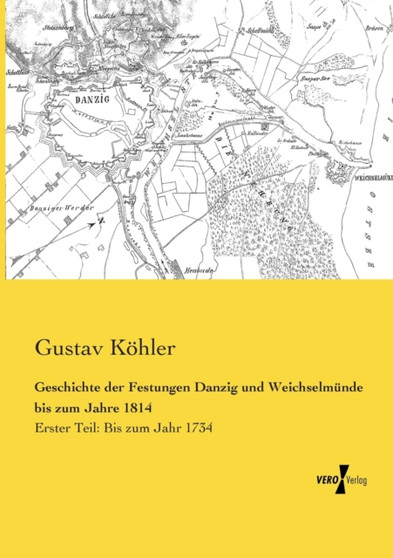 Geschichte der Festungen Danzig und Weichselmunde bis zum Jahre 1814 : Erster Teil: Bis zum Jahr 1734 by Gustav Koehler - Paperback