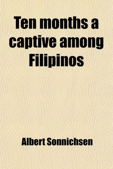 Ten Months a Captive Among Filipinos (Volume 1); Being a Narrative of Adventure and Observation During Imprisonment on the Island of Luzon by Albert Sonnichsen - Paperback