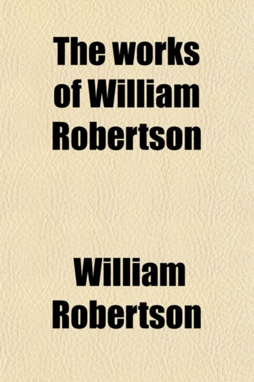 The Works of William Robertson (Volume 3); To Which Is Prefixed an Account of His Life and Writings by William Robertson - Paperback