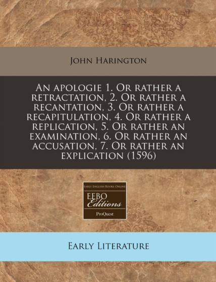 An Apologie 1. or Rather a Retractation, 2. or Rather a Recantation, 3. or Rather a Recapitulation, 4. or Rather a Replication, 5. or Rather an Examination, 6. or Rather an Accusation, 7. or Rather an by Sir John Harington - Paperback